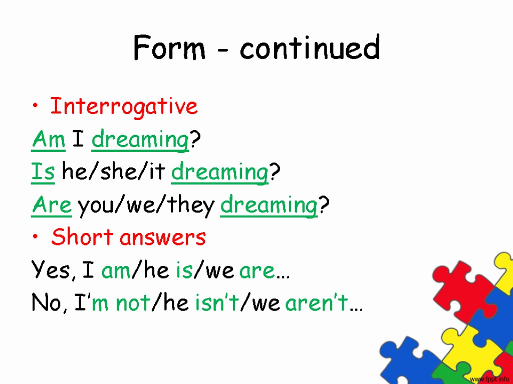 Form - continued Interrogative Am I dreaming? Is he/she/it dreaming? Are you/we/they dreaming? Short